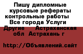 Пишу дипломные курсовые рефераты контрольные работы  - Все города Услуги » Другие   . Астраханская обл.,Астрахань г.